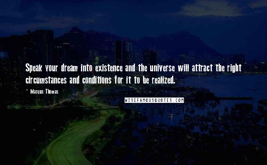 Marcus Thomas Quotes: Speak your dream into existence and the universe will attract the right circumstances and conditions for it to be realized.