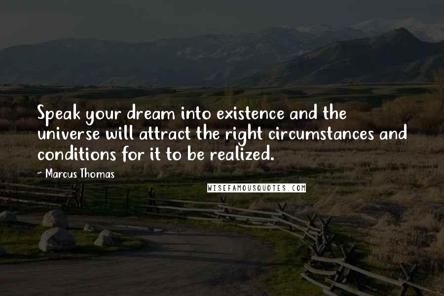 Marcus Thomas Quotes: Speak your dream into existence and the universe will attract the right circumstances and conditions for it to be realized.