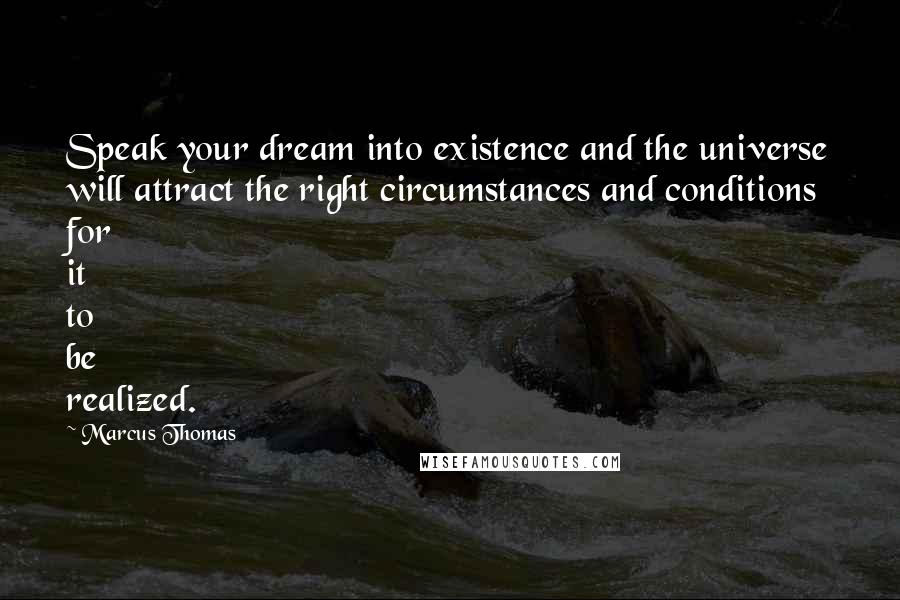 Marcus Thomas Quotes: Speak your dream into existence and the universe will attract the right circumstances and conditions for it to be realized.