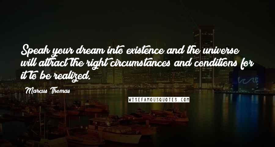 Marcus Thomas Quotes: Speak your dream into existence and the universe will attract the right circumstances and conditions for it to be realized.