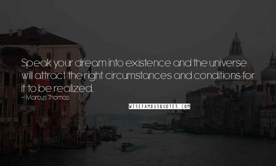 Marcus Thomas Quotes: Speak your dream into existence and the universe will attract the right circumstances and conditions for it to be realized.