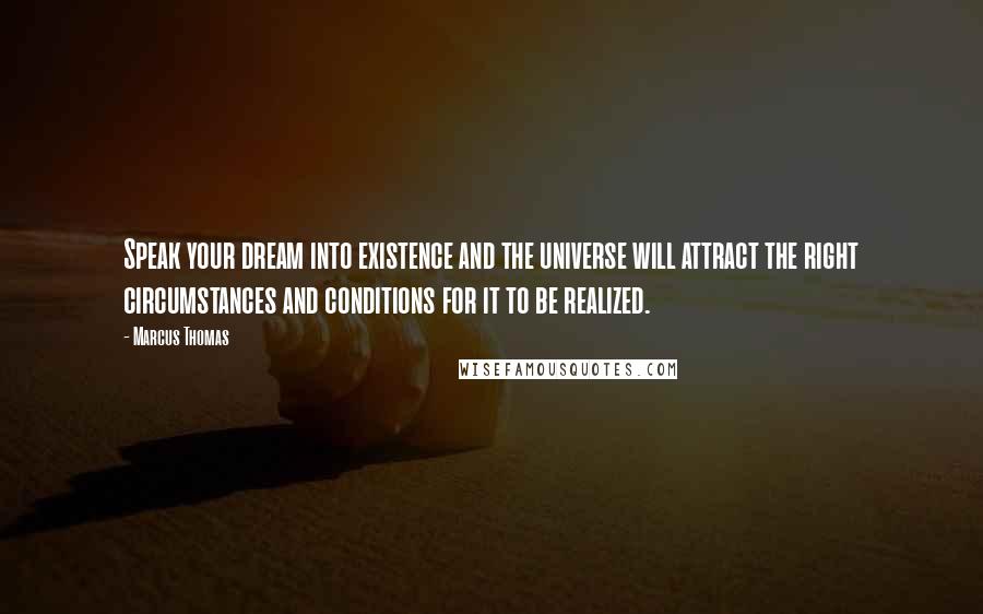 Marcus Thomas Quotes: Speak your dream into existence and the universe will attract the right circumstances and conditions for it to be realized.