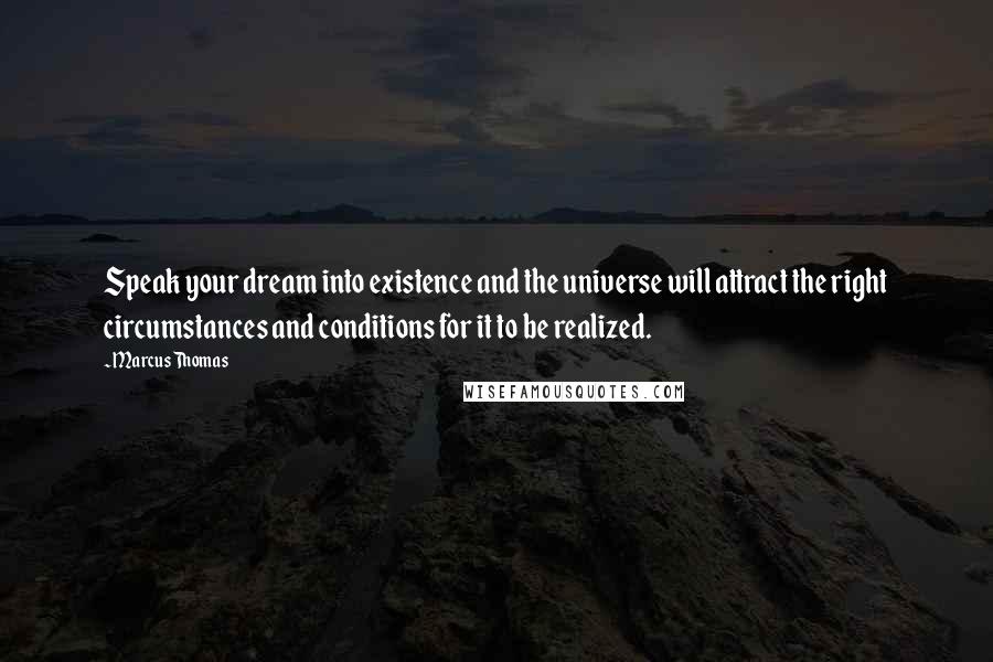 Marcus Thomas Quotes: Speak your dream into existence and the universe will attract the right circumstances and conditions for it to be realized.