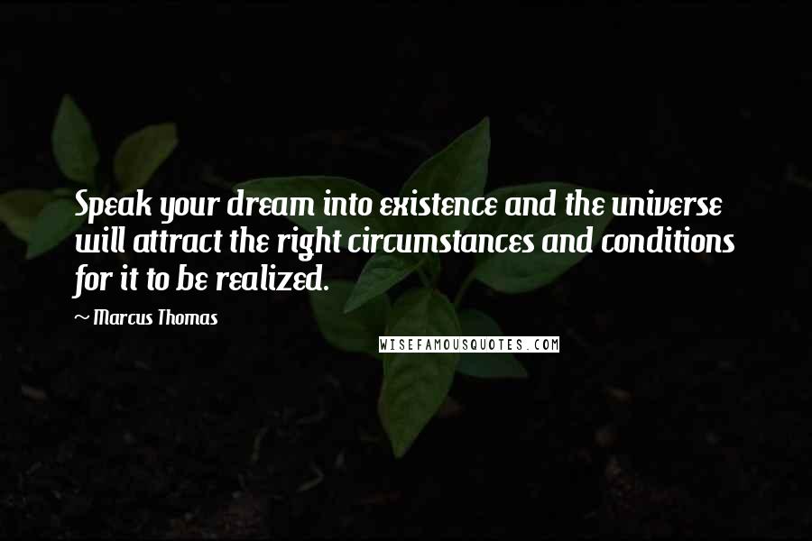 Marcus Thomas Quotes: Speak your dream into existence and the universe will attract the right circumstances and conditions for it to be realized.