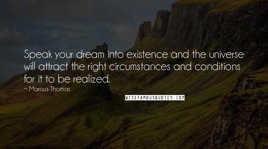 Marcus Thomas Quotes: Speak your dream into existence and the universe will attract the right circumstances and conditions for it to be realized.