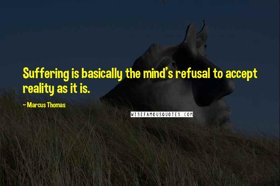 Marcus Thomas Quotes: Suffering is basically the mind's refusal to accept reality as it is.