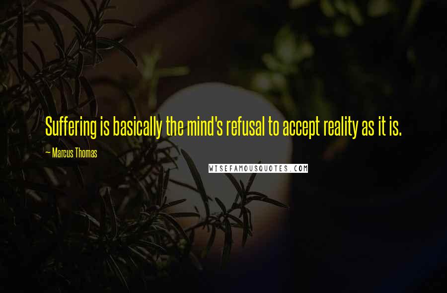 Marcus Thomas Quotes: Suffering is basically the mind's refusal to accept reality as it is.