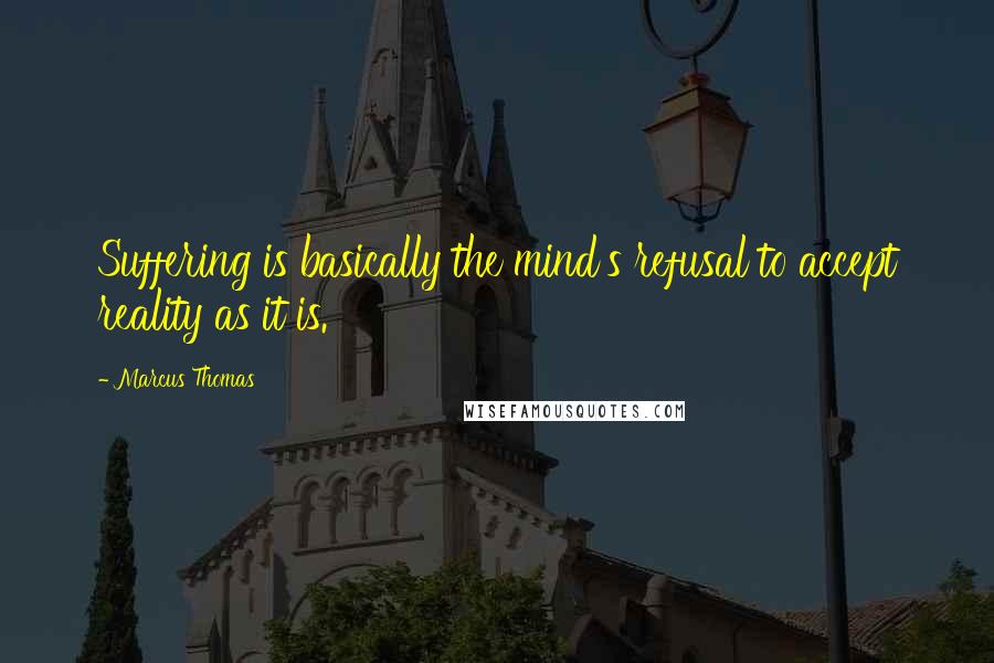 Marcus Thomas Quotes: Suffering is basically the mind's refusal to accept reality as it is.