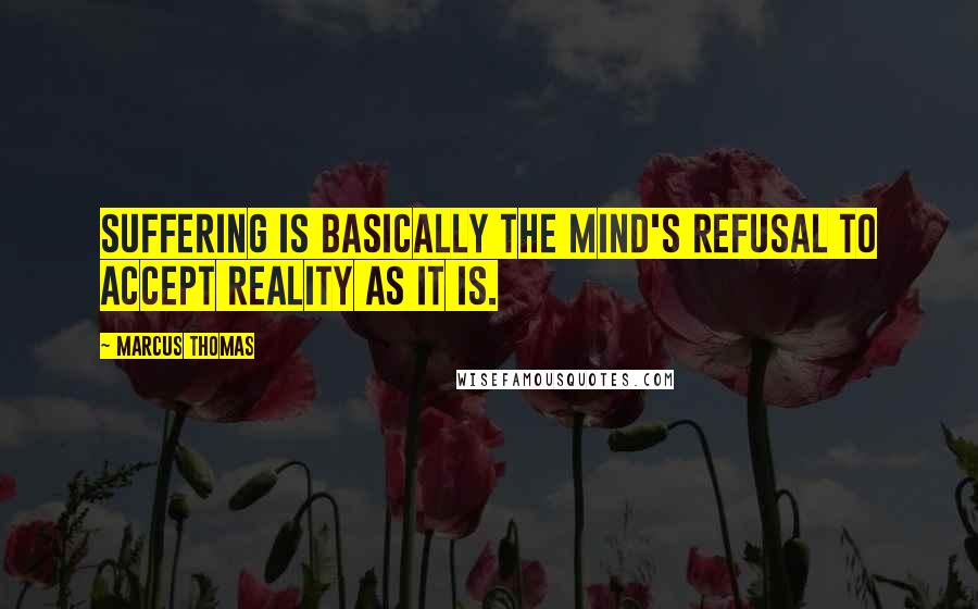 Marcus Thomas Quotes: Suffering is basically the mind's refusal to accept reality as it is.