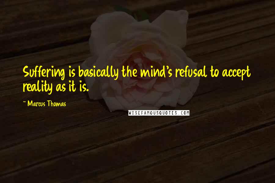 Marcus Thomas Quotes: Suffering is basically the mind's refusal to accept reality as it is.