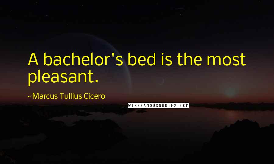 Marcus Tullius Cicero Quotes: A bachelor's bed is the most pleasant.