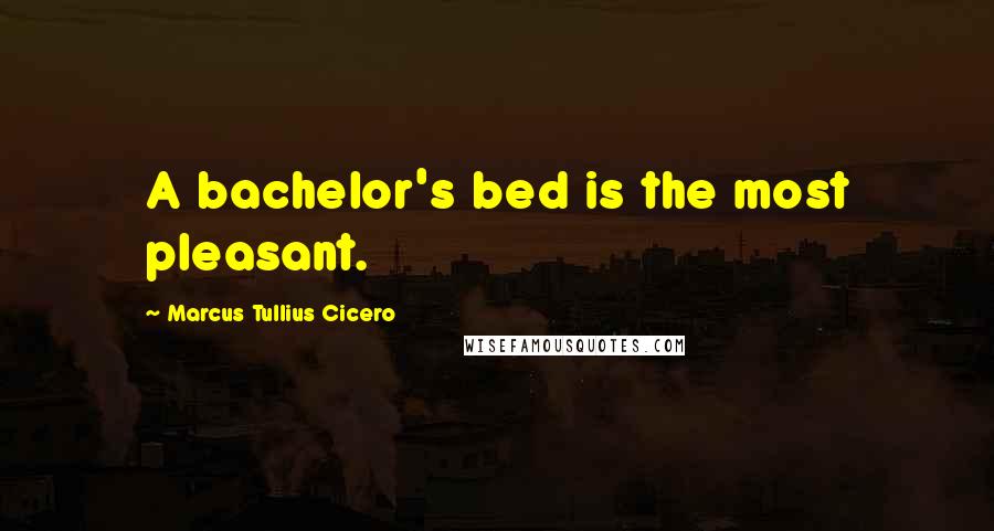 Marcus Tullius Cicero Quotes: A bachelor's bed is the most pleasant.