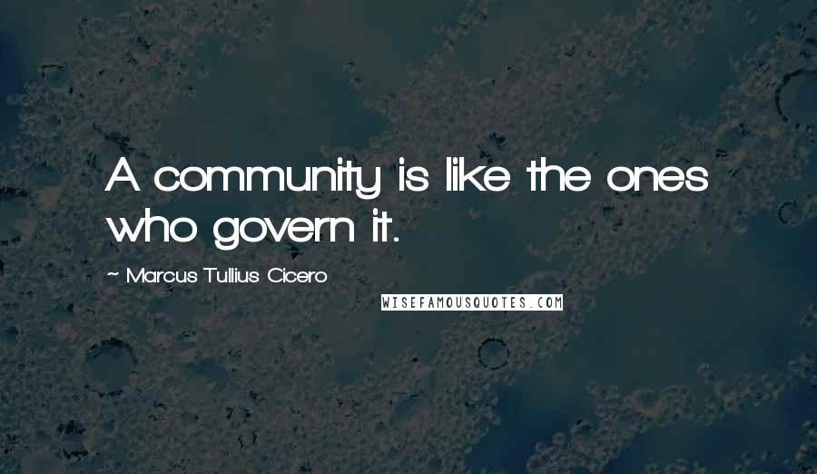 Marcus Tullius Cicero Quotes: A community is like the ones who govern it.