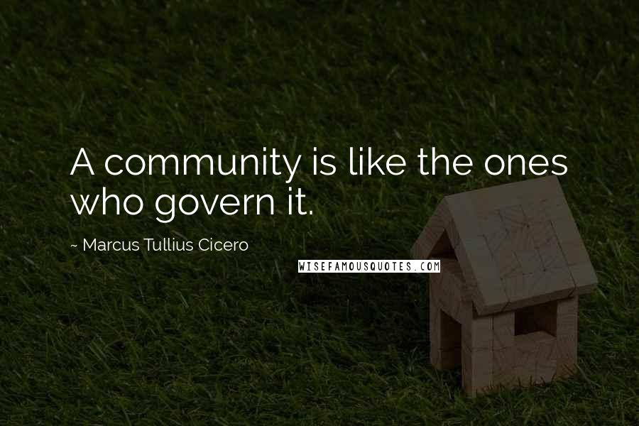 Marcus Tullius Cicero Quotes: A community is like the ones who govern it.
