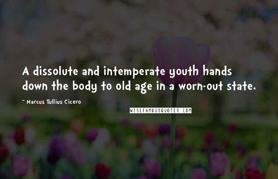 Marcus Tullius Cicero Quotes: A dissolute and intemperate youth hands down the body to old age in a worn-out state.