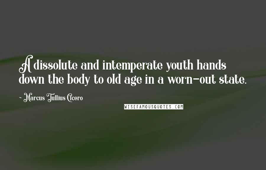 Marcus Tullius Cicero Quotes: A dissolute and intemperate youth hands down the body to old age in a worn-out state.