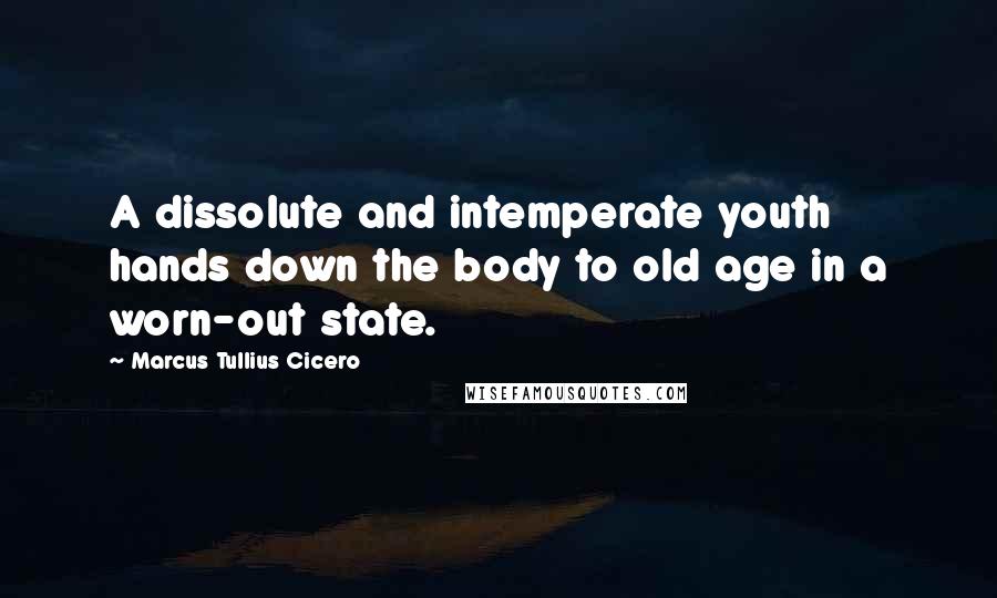 Marcus Tullius Cicero Quotes: A dissolute and intemperate youth hands down the body to old age in a worn-out state.