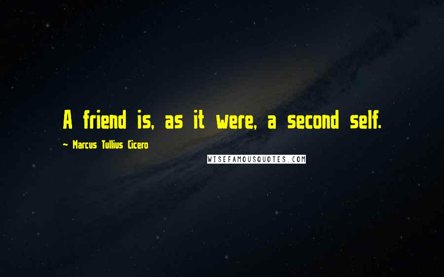 Marcus Tullius Cicero Quotes: A friend is, as it were, a second self.