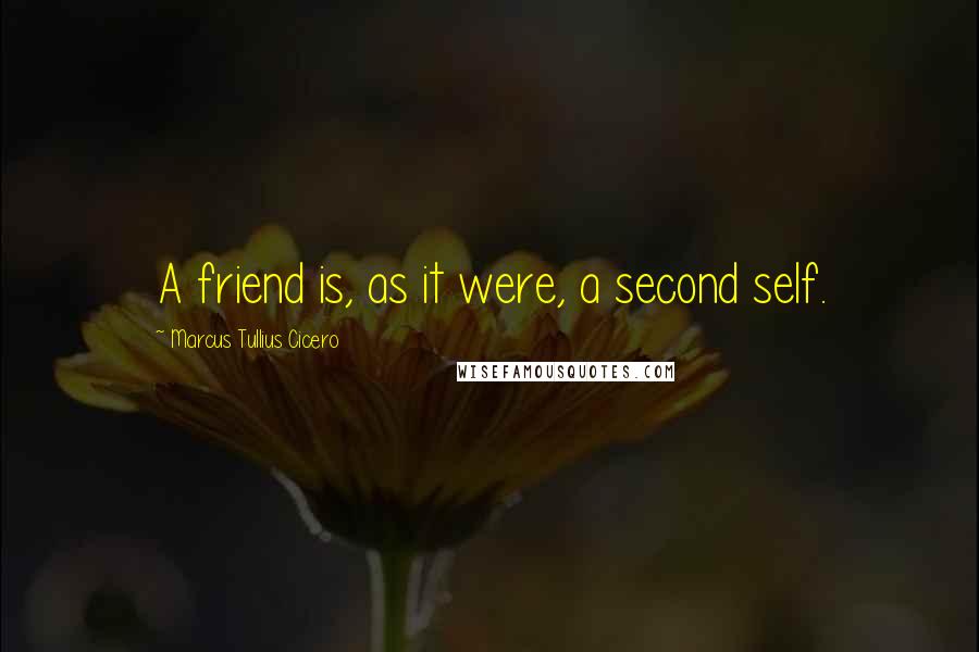 Marcus Tullius Cicero Quotes: A friend is, as it were, a second self.