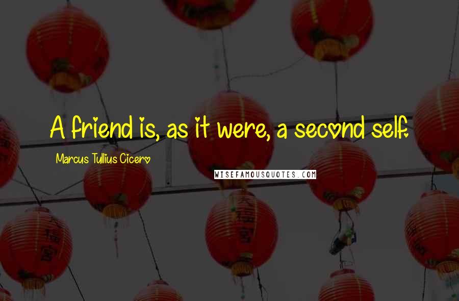 Marcus Tullius Cicero Quotes: A friend is, as it were, a second self.