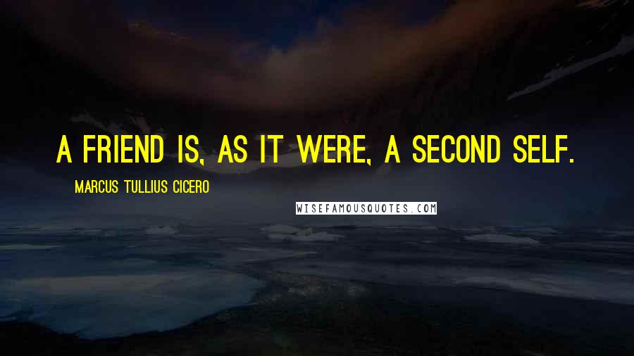 Marcus Tullius Cicero Quotes: A friend is, as it were, a second self.