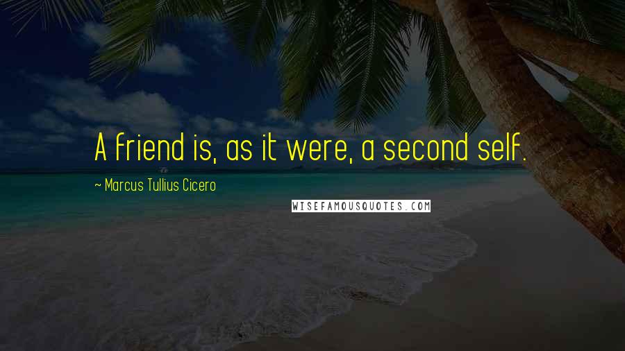 Marcus Tullius Cicero Quotes: A friend is, as it were, a second self.