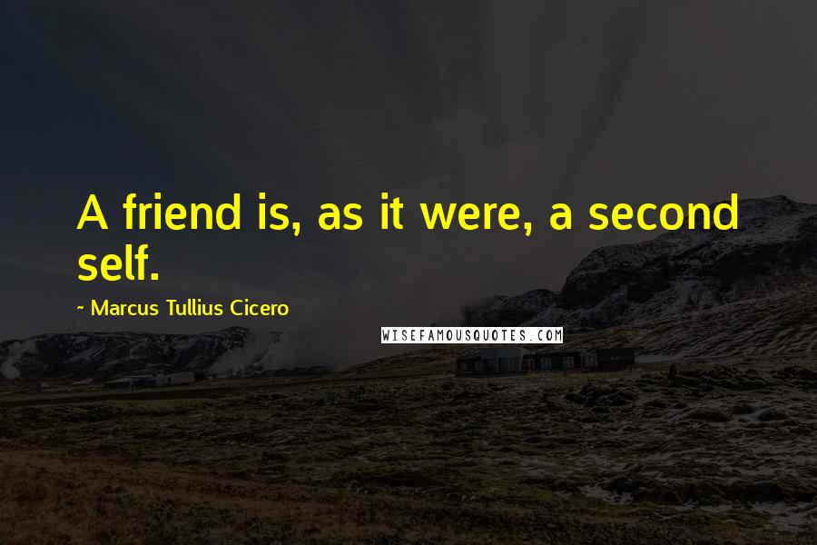 Marcus Tullius Cicero Quotes: A friend is, as it were, a second self.