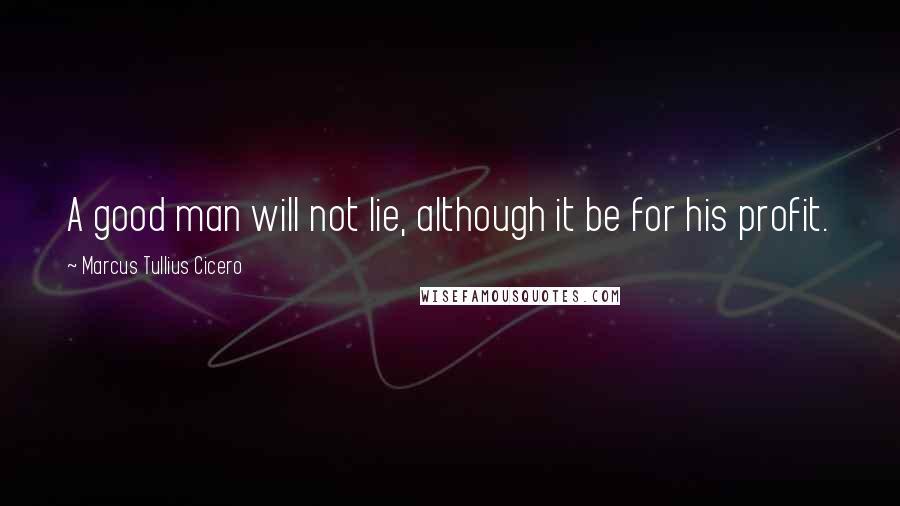 Marcus Tullius Cicero Quotes: A good man will not lie, although it be for his profit.