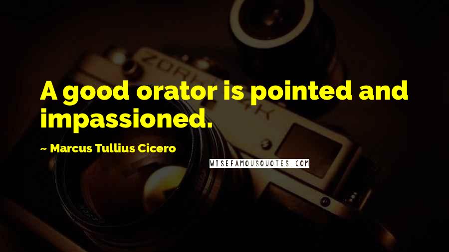 Marcus Tullius Cicero Quotes: A good orator is pointed and impassioned.