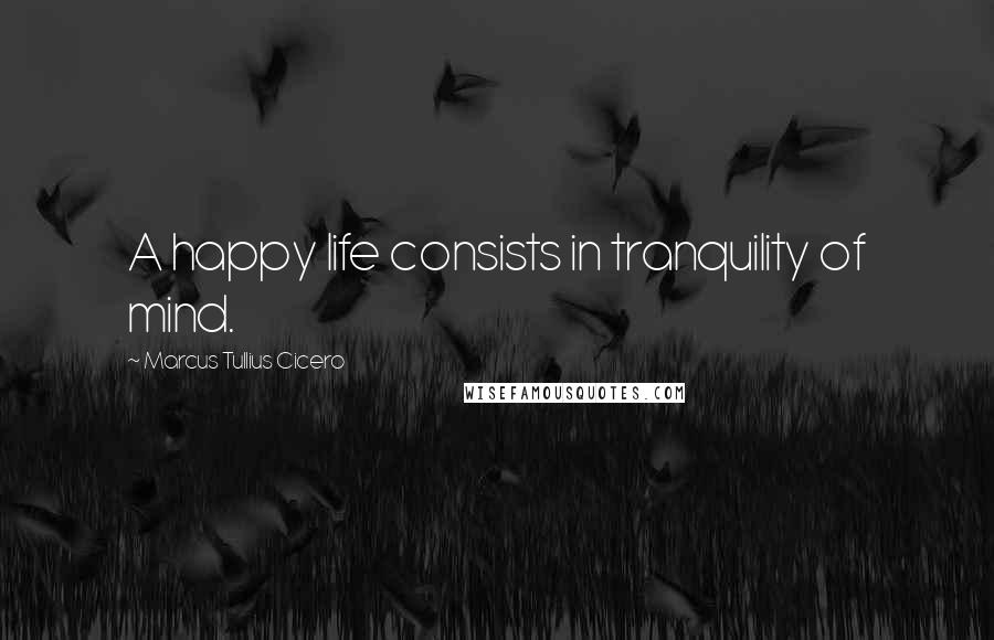 Marcus Tullius Cicero Quotes: A happy life consists in tranquility of mind.