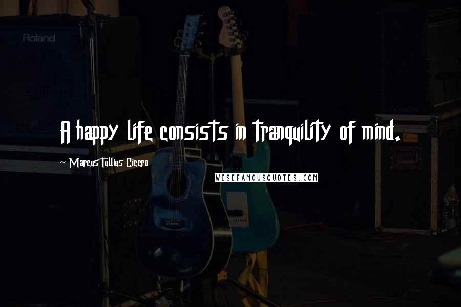 Marcus Tullius Cicero Quotes: A happy life consists in tranquility of mind.