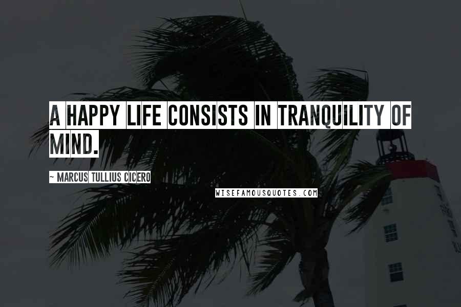 Marcus Tullius Cicero Quotes: A happy life consists in tranquility of mind.