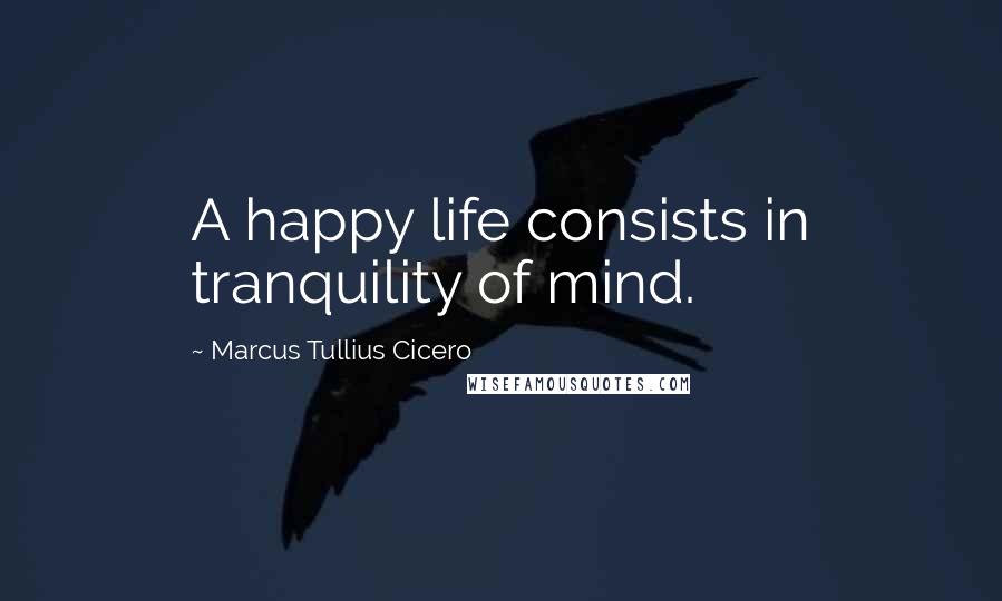 Marcus Tullius Cicero Quotes: A happy life consists in tranquility of mind.