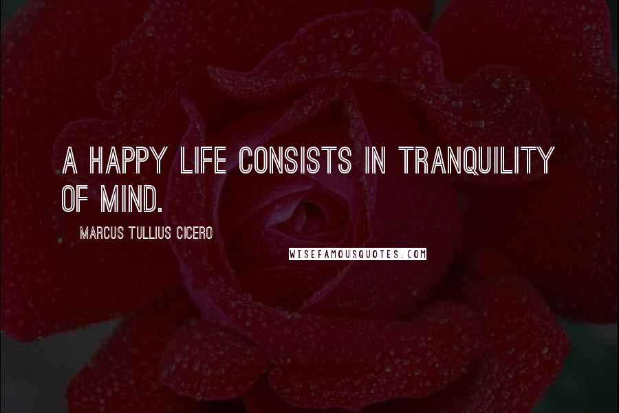 Marcus Tullius Cicero Quotes: A happy life consists in tranquility of mind.
