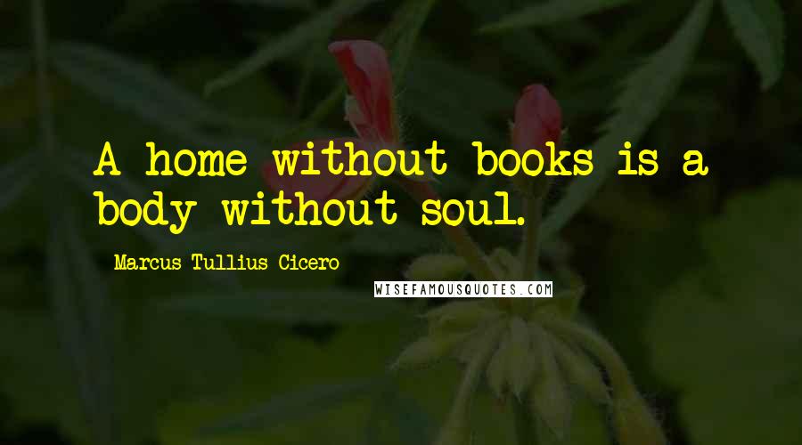 Marcus Tullius Cicero Quotes: A home without books is a body without soul.