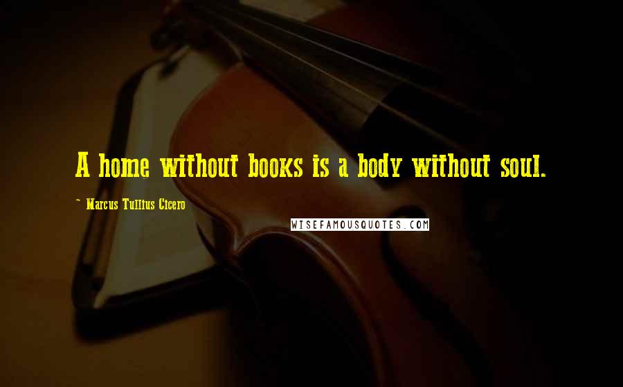 Marcus Tullius Cicero Quotes: A home without books is a body without soul.