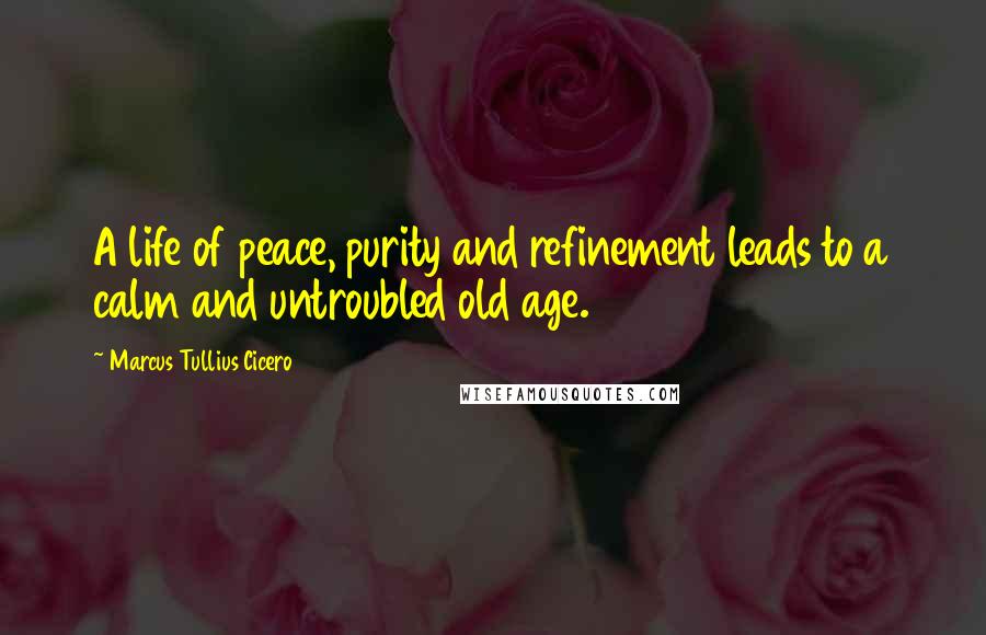 Marcus Tullius Cicero Quotes: A life of peace, purity and refinement leads to a calm and untroubled old age.