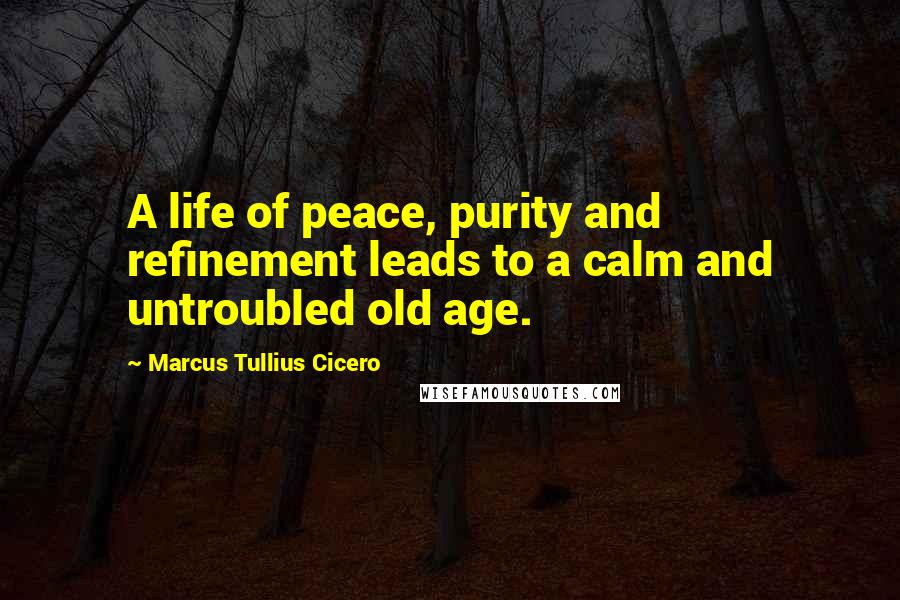 Marcus Tullius Cicero Quotes: A life of peace, purity and refinement leads to a calm and untroubled old age.