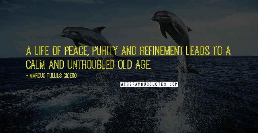 Marcus Tullius Cicero Quotes: A life of peace, purity and refinement leads to a calm and untroubled old age.