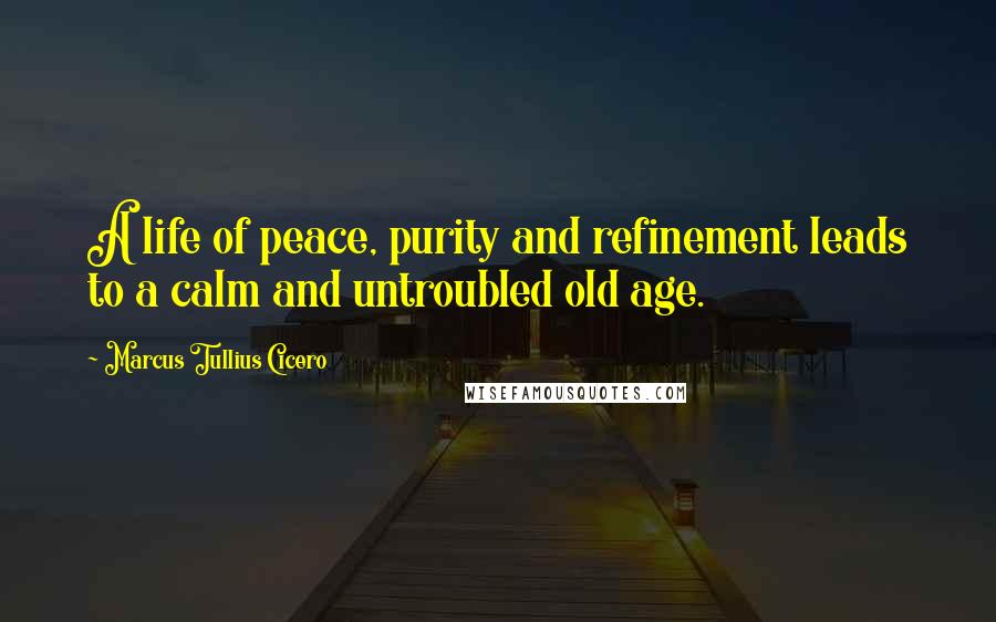 Marcus Tullius Cicero Quotes: A life of peace, purity and refinement leads to a calm and untroubled old age.