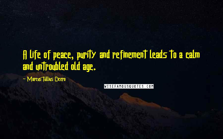 Marcus Tullius Cicero Quotes: A life of peace, purity and refinement leads to a calm and untroubled old age.