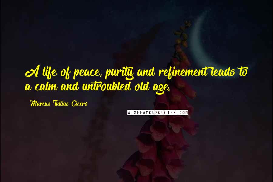 Marcus Tullius Cicero Quotes: A life of peace, purity and refinement leads to a calm and untroubled old age.