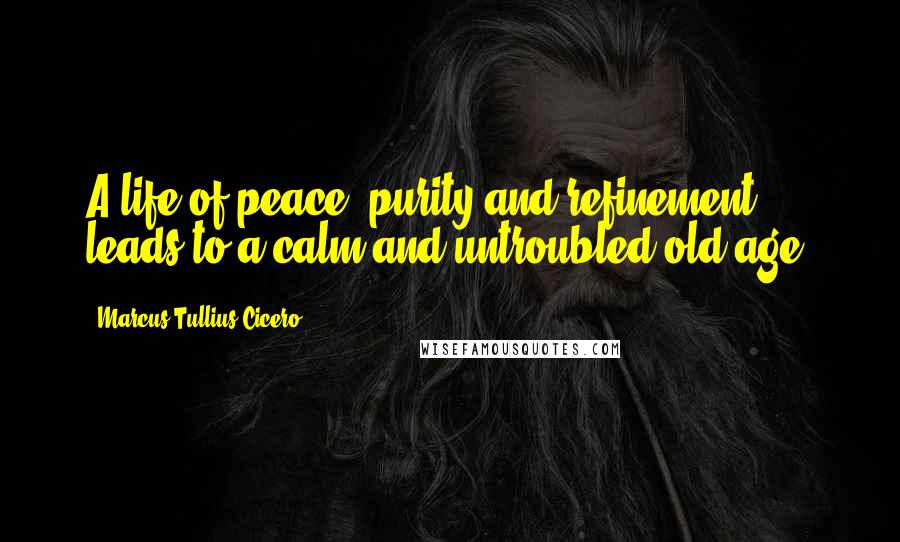 Marcus Tullius Cicero Quotes: A life of peace, purity and refinement leads to a calm and untroubled old age.