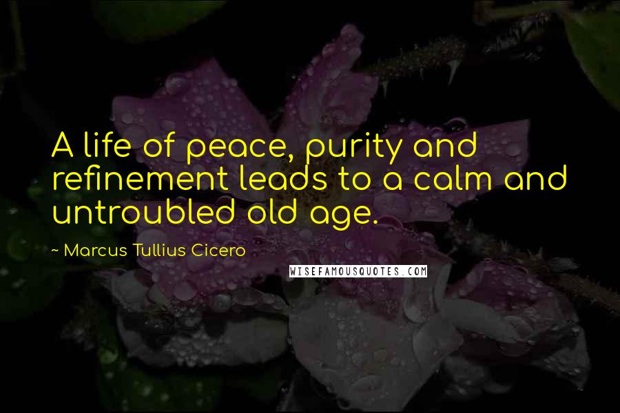 Marcus Tullius Cicero Quotes: A life of peace, purity and refinement leads to a calm and untroubled old age.