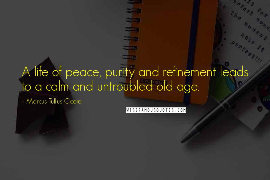 Marcus Tullius Cicero Quotes: A life of peace, purity and refinement leads to a calm and untroubled old age.