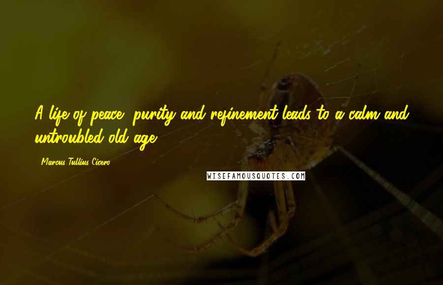 Marcus Tullius Cicero Quotes: A life of peace, purity and refinement leads to a calm and untroubled old age.