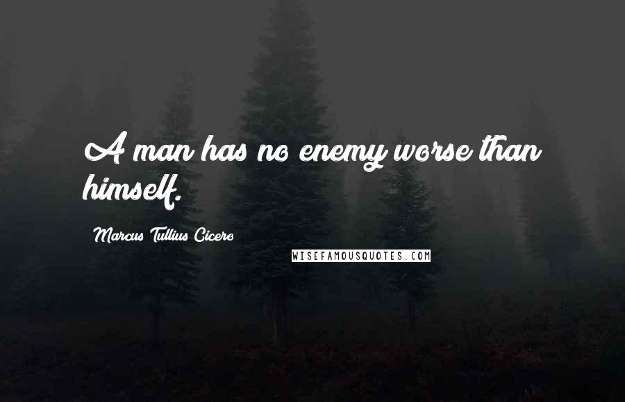 Marcus Tullius Cicero Quotes: A man has no enemy worse than himself.