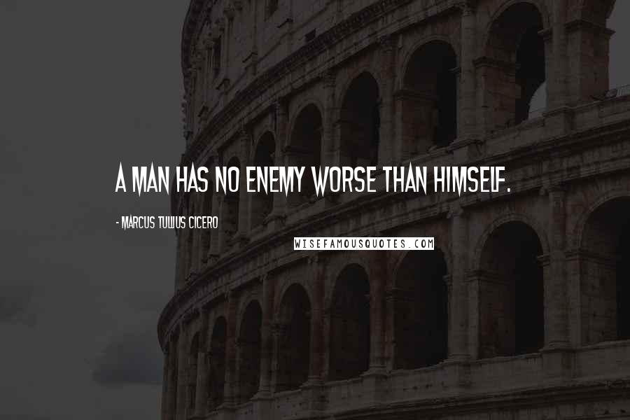 Marcus Tullius Cicero Quotes: A man has no enemy worse than himself.