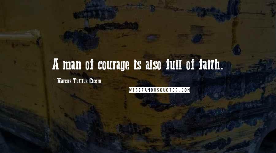 Marcus Tullius Cicero Quotes: A man of courage is also full of faith.