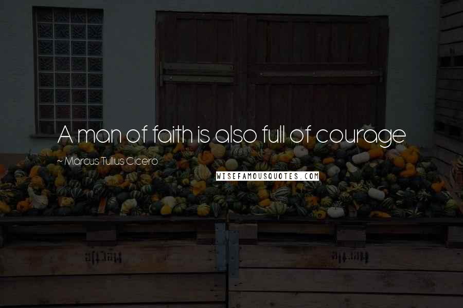 Marcus Tullius Cicero Quotes: A man of faith is also full of courage